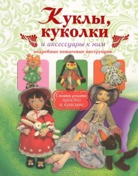 Елена Афоничева - Куклы, куколки и аксессуары к ним. Подробные пошаговые инструкции