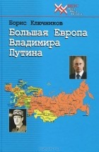 Борис Ключников - Большая Европа Владимира Путина