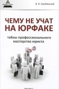 Чему не учат на юрфаке. Тайны профессионального мастерства юриста