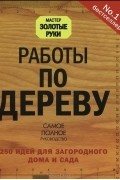  - Работы по дереву. 250 идей для загородного дома и сада