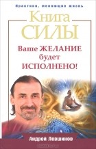 Андрей Левшинов - Книга силы. Ваше желание будет исполнено!