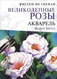 Жанет Уиттл - Рисуем по схемам. Великолепные розы. Акварель