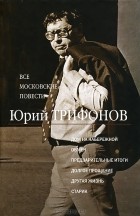 Юрий Трифонов - Все московские повести (сборник)