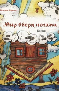 Надежда Борцова - Мир вверх ногами. Байки. Черный юмор для боевых бабушек и желательно, для их незадачливых внуков