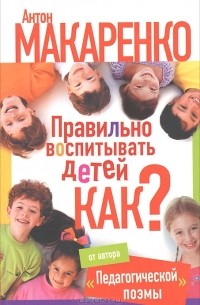 Антон Макаренко - Правильно воспитывать детей. Как?