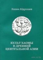 Казим Абдуллаев - Культ хаомы в древней Центральной Азии