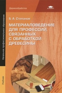 Борис Степанов - Материаловедение для профессий, связанных с обработкой древесины. Учебник
