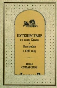Павел Сумароков - Путешествие по всему Крыму и Бессарабии в 1799 году