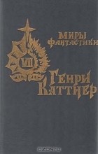 Генри Каттнер - Источник миров (сборник)