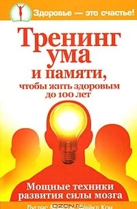  - Тренинг ума и памяти, чтобы жить здоровым до 100 лет. Мощные техники развития силы мозга