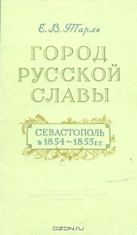 Е.В.Тарле - Город русской славы. Севастополь в 1854 - 1855 гг.