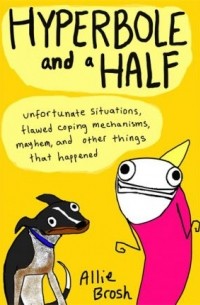 Allie Brosh - Hyperbole and a Half: Unfortunate Situations, Flawed Coping Mechanisms, Mayhem, and Other Things That Happened
