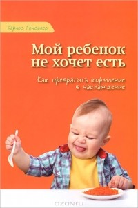 Карлос Гонсалес - Мой ребенок не хочет есть. Как превратить кормление в наслаждение