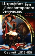 Сергей Шкенёв - Штрафбат Его Императорского Величества. &quot;Попаданец&quot; на престоле