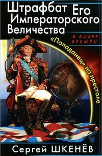 Сергей Шкенёв - Штрафбат Его Императорского Величества. "Попаданец" на престоле