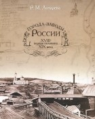 Рэна Лотарева - Города-заводы России. XVIII - первая половина XIX века