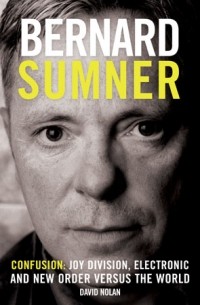 David Nolan - Bernard Sumner: Confusion: Joy Division, Electronic and New Order Versus the World