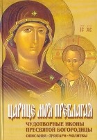 - Царице моя Преблагая. Чудотворные иконы Пресвятой Богородицы: Описание. Тропари. Молитвы