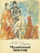 А. И. Куприн - Чудесный доктор