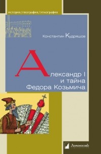 Константин Кудряшов - Александр I и тайна Федора Козьмича