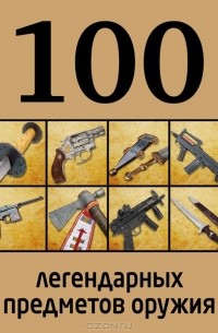 Дмитрий Алексеев - 100 легендарных предметов оружия