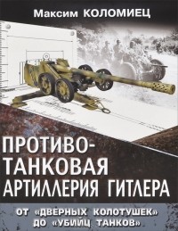 Максим Коломиец - Противотанковая артиллерия Гитлера. От "дверных колотушек" до "убийц танков"