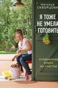 Наталья Скворцова - Я тоже не умела готовить. Кулинарная книга на счастье