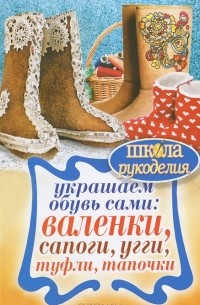 Юлия Потапова - Украшаем обувь сами. Валенки, сапоги, угги, туфли, тапочки