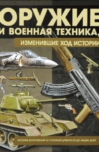 Виктор Шунков - Оружие и военная техника, изменившие ход истории. История вооружений от глубокой древности до наших дней