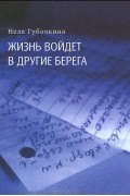 Неля Губочкина - Жизнь войдет в другие берега