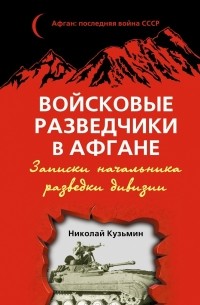 Н. М. Кузьмин - Войсковые разведчики в Афгане. Записки начальника разведки дивизии