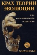 Харун Яхья - Крах теории эволюции и её идеологическая подоплёка