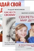  - Секретный мир детей. Как не стать врагом своему ребенку. Создай свой шедевр. Искусство для детей (комплект из 3 книг)