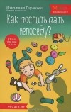 Валентина Горчакова - Как воспитывать непоседу? От рождения до 3 лет