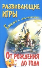 - Развивающие игры вместе с малышом от рождения до года