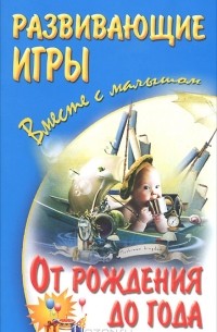  - Развивающие игры вместе с малышом от рождения до года