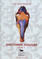 Николай Зеленевский - Анатомия лошади. Атлас-учебник. В 3 томах. Том 1