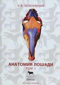 Николай Зеленевский - Анатомия лошади. Атлас-учебник. В 3 томах. Том 1