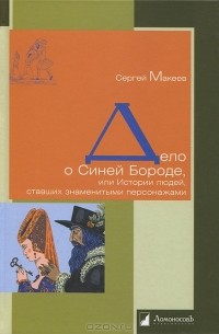 Сергей Макеев - Дело о Синей Бороде, или Истории людей, ставших знаменитыми персонажами