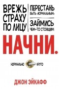 Джон Эйкафф - Начни. Врежь страху по лицу, перестань быть "нормальным" и займись чем-то стоящим