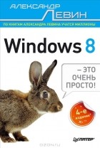 Александр Левин - Windows 8 — это очень просто!