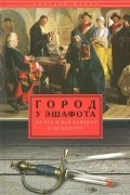 Дмитрий Шерих - Город у эшафота. За что и как казнили в Петербурге