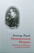 Александр Перцев - Незнакомый Ницше: Психолог, остроумец и знаток женщин.