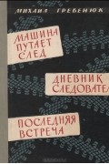 Михаил Гребенюк - Машина путает след. Дневник следователя. Последняя встреча (сборник)