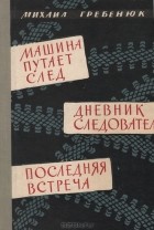 Михаил Гребенюк - Машина путает след. Дневник следователя. Последняя встреча (сборник)