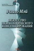 Ролло Рис Мэй - Искусство психологического консультирования. Как давать и обретать душевное здоровье
