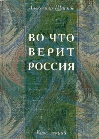 Александр Щипков - Во что верит Россия. Религиозные процессы в постперестроечной России. Курс лекций