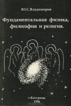 Юрий Владимиров - Фундаментальная физика, философия и религия