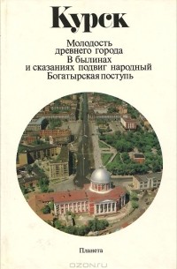 Курск. Молодость древнего города. В былинах и сказаниях подвиг народный. Богатырская поступь. Фотоальбом