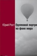 Юрий Рост - Групповой портрет на фоне мира